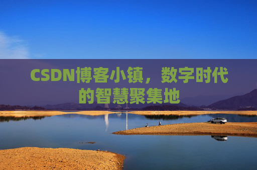 CSDN博客小镇，数字时代的智慧聚集地